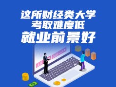 这所财经类大学考取难度低，但就业前景好